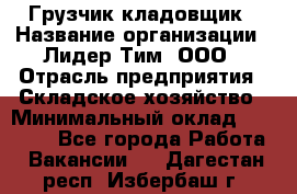 Грузчик-кладовщик › Название организации ­ Лидер Тим, ООО › Отрасль предприятия ­ Складское хозяйство › Минимальный оклад ­ 32 000 - Все города Работа » Вакансии   . Дагестан респ.,Избербаш г.